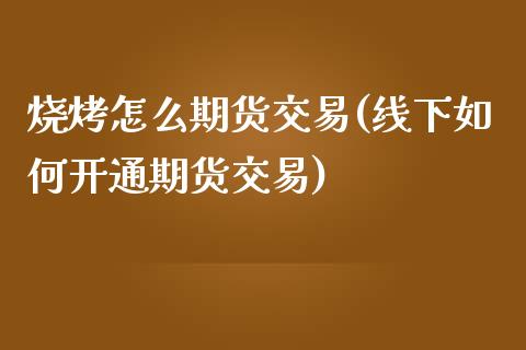 烧烤怎么期货交易(线下如何开通期货交易)_https://www.zztgc.com_期货入门_第1张