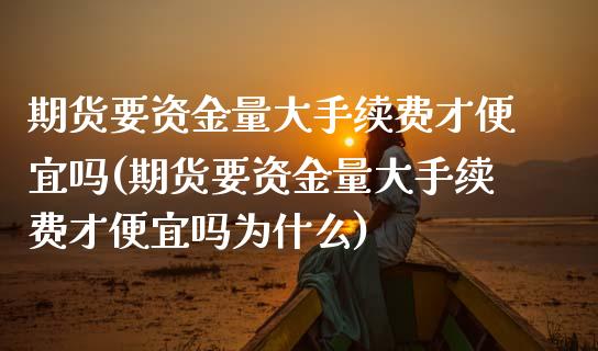 期货要资金量大手续费才便宜吗(期货要资金量大手续费才便宜吗为什么)_https://www.zztgc.com_黄金期货_第1张