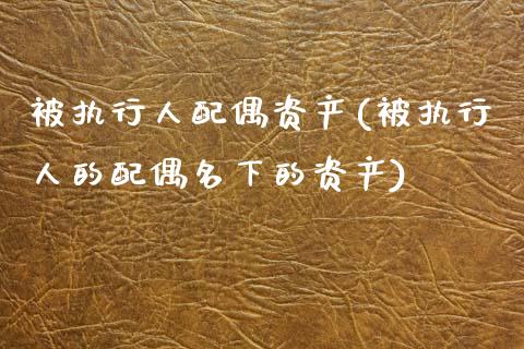 被执行人配偶资产(被执行人的配偶名下的资产)_https://www.zztgc.com_黄金期货_第1张