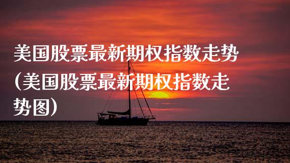 美国股票最新期权指数走势(美国股票最新期权指数走势图)_https://www.zztgc.com_期货行情_第1张