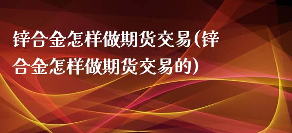 锌合金怎样做期货交易(锌合金怎样做期货交易的)_https://www.zztgc.com_期货入门_第1张