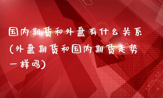国内期货和外盘有什么关系(外盘期货和国内期货走势一样吗)_https://www.zztgc.com_期货入门_第1张