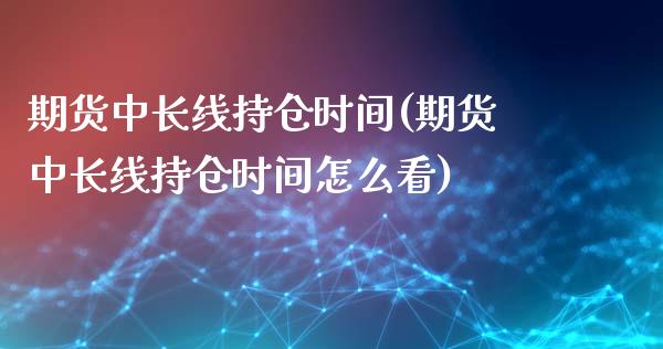 期货中长线持仓时间(期货中长线持仓时间怎么看)_https://www.zztgc.com_期货直播_第1张