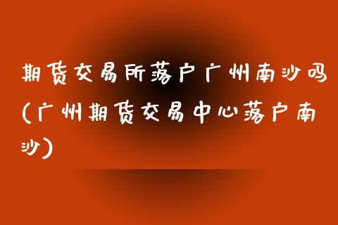 期货交易所落户广州南沙吗(广州期货交易中心落户南沙)_https://www.zztgc.com_期货直播_第1张