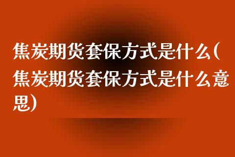 焦炭期货套保方式是什么(焦炭期货套保方式是什么意思)_https://www.zztgc.com_期货入门_第1张