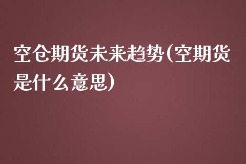 空仓期货未来趋势(空期货是什么意思)_https://www.zztgc.com_黄金期货_第1张