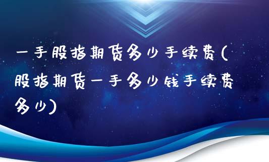 一手股指期货多少手续费(股指期货一手多少钱手续费多少)_https://www.zztgc.com_期货直播_第1张