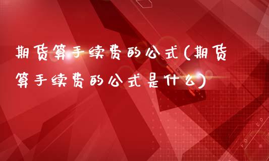 期货算手续费的公式(期货算手续费的公式是什么)_期货行情_第1张_珍投期货网 期货算手续费的公式(期货算手续费的公式是什么)_https://www.zztgc.com_期货行情_第1张