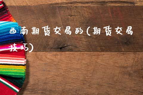 西南期货交易的(期货交易技巧)_https://www.zztgc.com_黄金期货_第1张