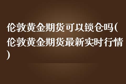 伦敦黄金期货可以锁仓吗(伦敦黄金期货最新实时行情)_https://www.zztgc.com_期货行情_第1张