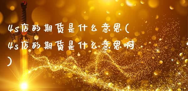 4s店的期货是什么意思(4s店的期货是什么意思啊)_https://www.zztgc.com_期货入门_第1张