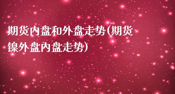 期货内盘和外盘走势(期货镍外盘内盘走势)_https://www.zztgc.com_期货开户_第1张