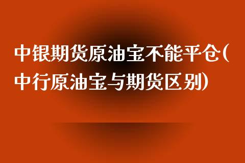 中银期货原油宝不能平仓(中行原油宝与期货区别)_https://www.zztgc.com_期货入门_第1张