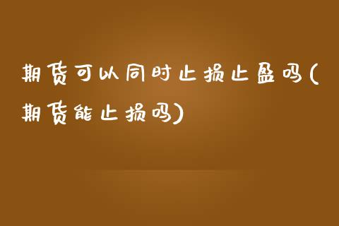 期货可以同时止损止盈吗(期货能止损吗)_https://www.zztgc.com_期货直播_第1张