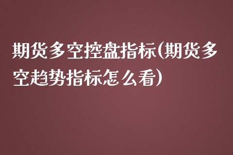 期货多空控盘指标(期货多空趋势指标怎么看)_https://www.zztgc.com_期货直播_第1张