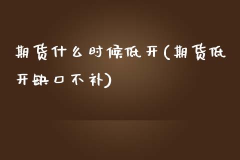 期货什么时候低开(期货低开缺口不补)_https://www.zztgc.com_原油期货_第1张