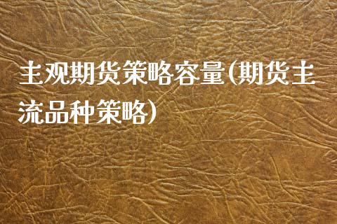 主观期货策略容量(期货主流品种策略)_https://www.zztgc.com_期货行情_第1张