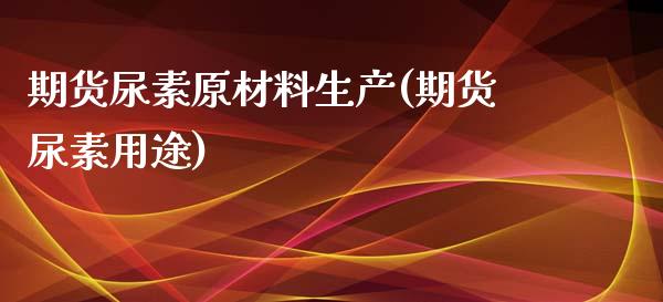 期货尿素原材料生产(期货尿素用途)_https://www.zztgc.com_期货直播_第1张