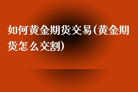 如何黄金期货交易(黄金期货怎么交割)_https://www.zztgc.com_期货入门_第1张