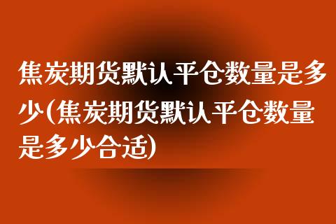 焦炭期货默认平仓数量是多少(焦炭期货默认平仓数量是多少合适)_https://www.zztgc.com_期货行情_第1张