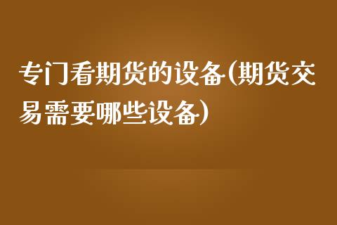 专门看期货的设备(期货交易需要哪些设备)_https://www.zztgc.com_期货行情_第1张