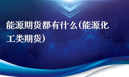 能源期货都有什么(能源化工类期货)_https://www.zztgc.com_期货入门_第1张