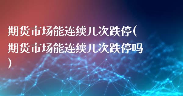 期货市场能连续几次跌停(期货市场能连续几次跌停吗)_https://www.zztgc.com_期货行情_第1张