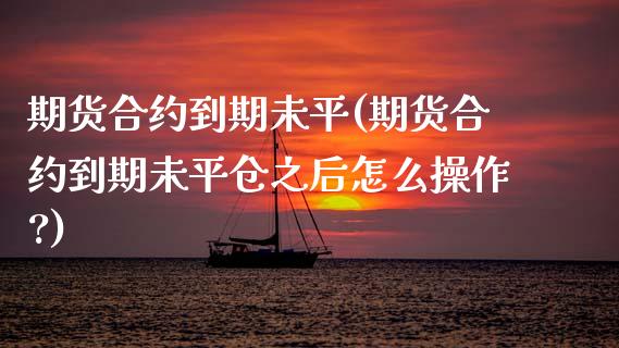 期货合约到期未平(期货合约到期未平仓之后怎么操作?)_https://www.zztgc.com_期货直播_第1张