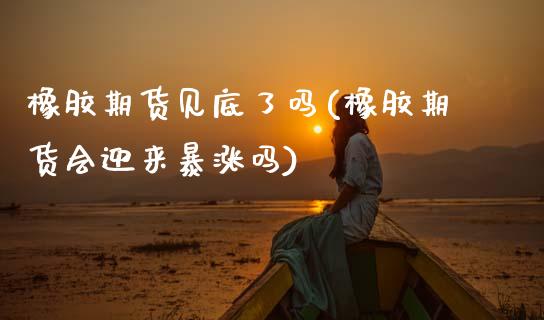 橡胶期货见底了吗(橡胶期货会迎来暴涨吗)_https://www.zztgc.com_期货行情_第1张