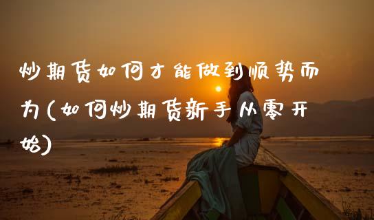 炒期货如何才能做到顺势而为(如何炒期货新手从零开始)_https://www.zztgc.com_期货行情_第1张