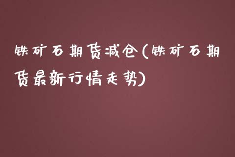 铁矿石期货减仓(铁矿石期货最新行情走势)_https://www.zztgc.com_期货开户_第1张