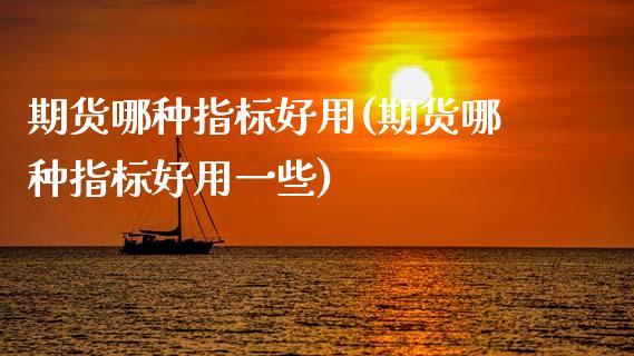 期货哪种指标好用(期货哪种指标好用一些)_https://www.zztgc.com_期货直播_第1张