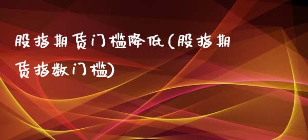 股指期货门槛降低(股指期货指数门槛)_https://www.zztgc.com_期货行情_第1张