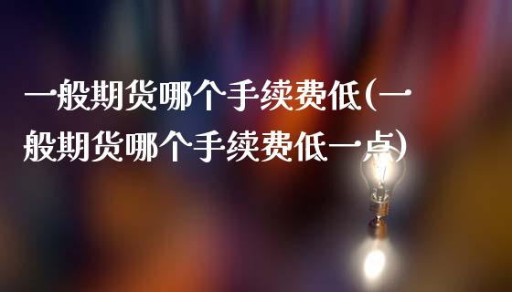 一般期货哪个手续费低(一般期货哪个手续费低一点)_https://www.zztgc.com_原油期货_第1张