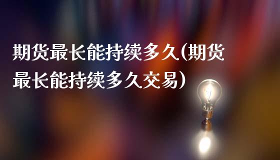 期货最长能持续多久(期货最长能持续多久交易)_https://www.zztgc.com_期货开户_第1张