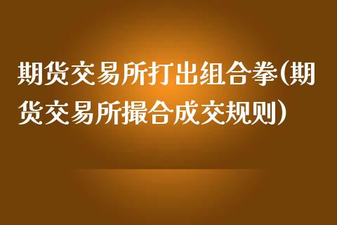 期货交易所打出组合拳(期货交易所撮合成交规则)_https://www.zztgc.com_黄金期货_第1张