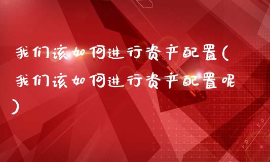 我们该如何进行资产配置(我们该如何进行资产配置呢)_https://www.zztgc.com_黄金期货_第1张