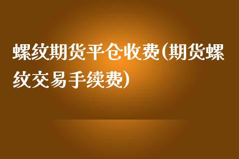 螺纹期货平仓收费(期货螺纹交易手续费)_https://www.zztgc.com_期货行情_第1张