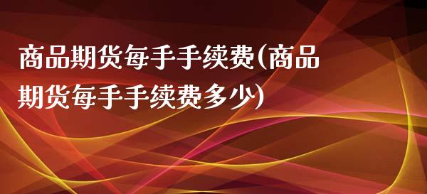 商品期货每手手续费(商品期货每手手续费多少)_https://www.zztgc.com_原油期货_第1张