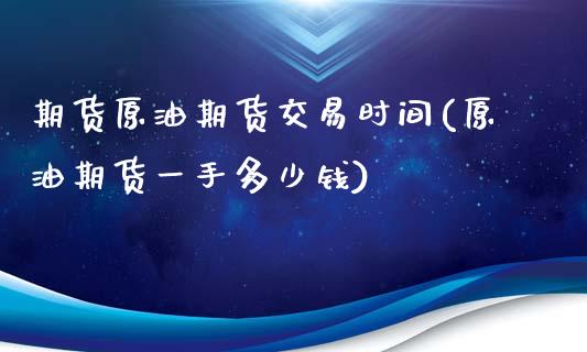 期货原油期货交易时间(原油期货一手多少钱)_https://www.zztgc.com_期货行情_第1张