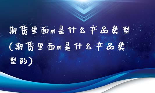 期货里面m是什么产品类型(期货里面m是什么产品类型的)_https://www.zztgc.com_原油期货_第1张