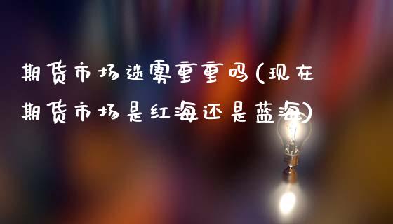 期货市场迷雾重重吗(现在期货市场是红海还是蓝海)_https://www.zztgc.com_期货入门_第1张