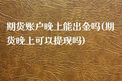 期货账户晚上能出金吗(期货晚上可以提现吗)_https://www.zztgc.com_期货入门_第1张