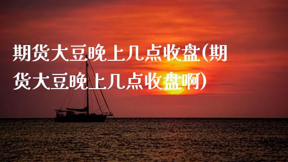 期货大豆晚上几点收盘(期货大豆晚上几点收盘啊)_https://www.zztgc.com_期货直播_第1张
