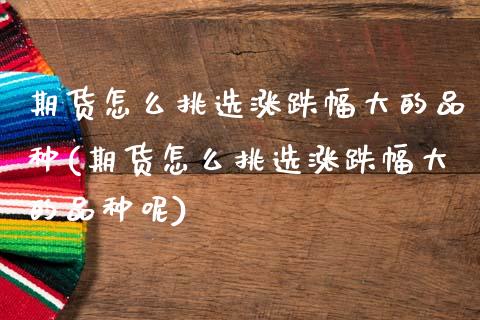期货怎么挑选涨跌幅大的品种(期货怎么挑选涨跌幅大的品种呢)_https://www.zztgc.com_期货行情_第1张