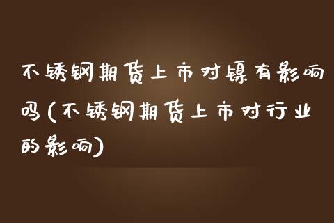 不锈钢期货上市对镍有影响吗(不锈钢期货上市对行业的影响)_https://www.zztgc.com_期货直播_第1张