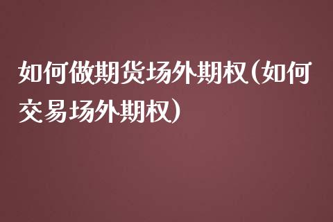如何做期货场外期权(如何交易场外期权)_https://www.zztgc.com_期货行情_第1张