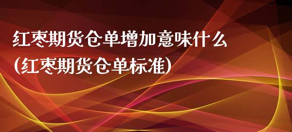 红枣期货仓单增加意味什么(红枣期货仓单标准)_https://www.zztgc.com_期货行情_第1张