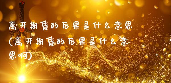 离开期货的后果是什么意思(离开期货的后果是什么意思啊)_https://www.zztgc.com_期货入门_第1张