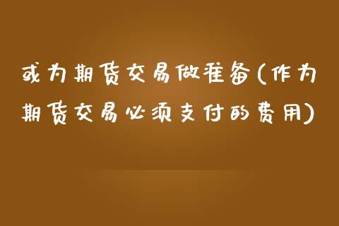或为期货交易做准备(作为期货交易必须支付的费用)_https://www.zztgc.com_期货入门_第1张